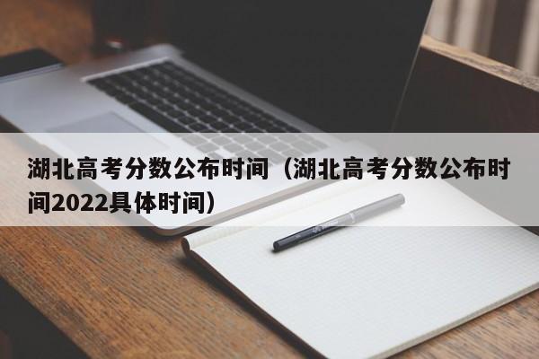 湖北高考分数公布时间（湖北高考分数公布时间2022具体时间）