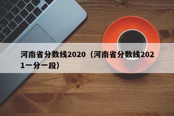 河南省分数线2020（河南省分数线2021一分一段）