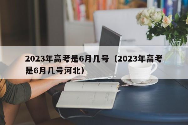 2023年高考是6月几号（2023年高考是6月几号河北）