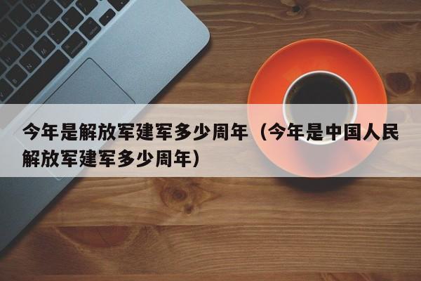 今年是解放军建军多少周年（今年是中国人民解放军建军多少周年）