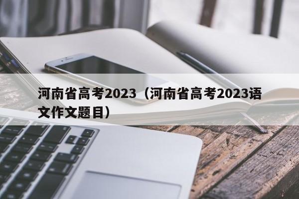 河南省高考2023（河南省高考2023语文作文题目）