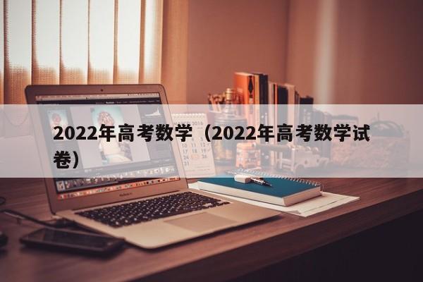 2022年高考数学（2022年高考数学试卷）