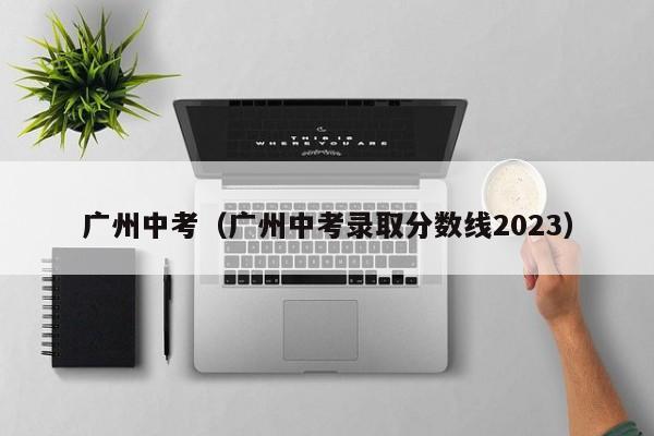 广州中考（广州中考录取分数线2023）