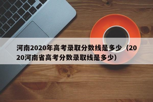 河南2020年高考录取分数线是多少（2020河南省高考分数录取线是多少）