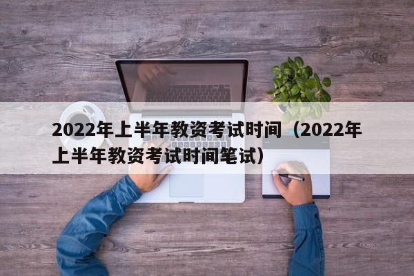 2022年上半年教资考试时间（2022年上半年教资考试时间笔试）