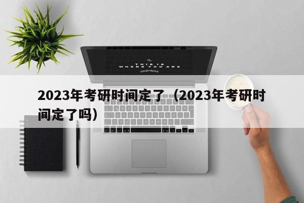 2023年考研时间定了（2023年考研时间定了吗）