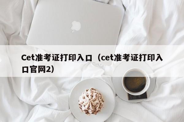 Cet准考证打印入口（cet准考证打印入口官网2）