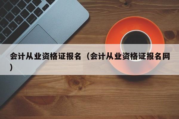 会计从业资格证报名（会计从业资格证报名网）