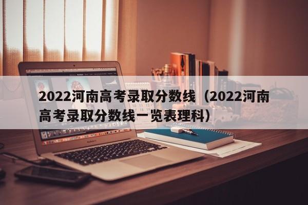 2022河南高考录取分数线（2022河南高考录取分数线一览表理科）