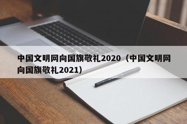 中国文明网向国旗敬礼2020（中国文明网向国旗敬礼2021）