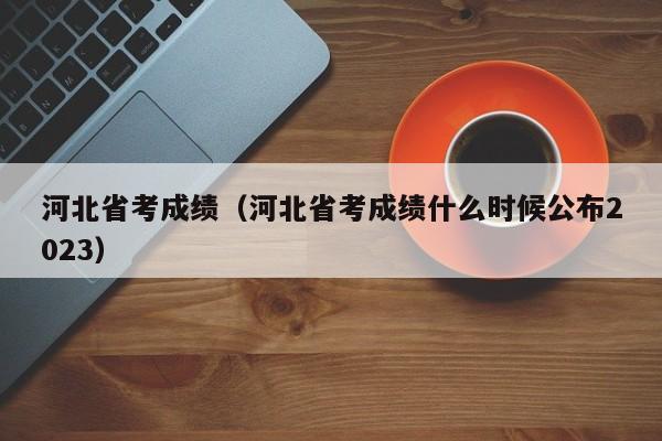 河北省考成绩（河北省考成绩什么时候公布2023）