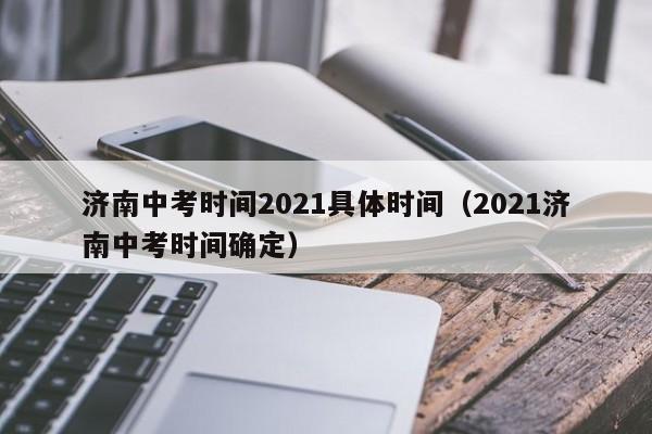 济南中考时间2021具体时间（2021济南中考时间确定）