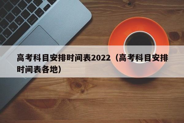 高考科目安排时间表2022（高考科目安排时间表各地）