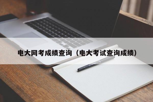 电大网考成绩查询（电大考试查询成绩）