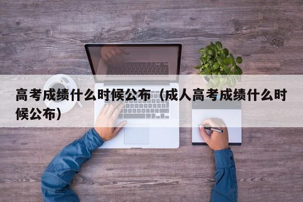 高考成绩什么时候公布（成人高考成绩什么时候公布）