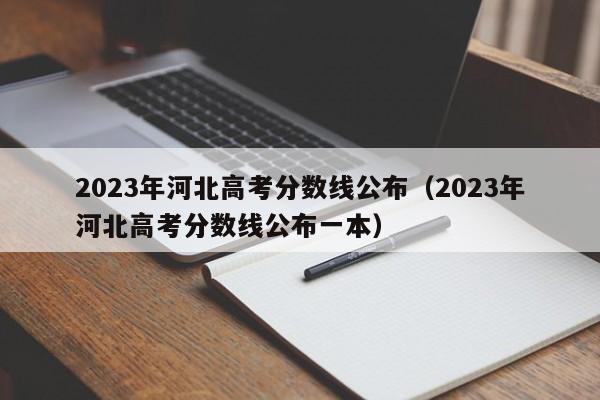 2023年河北高考分数线公布（2023年河北高考分数线公布一本）