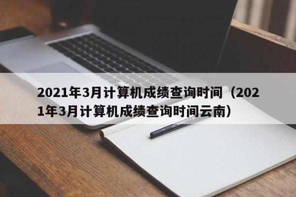 2021年3月计算机成绩查询时间（2021年3月计算机成绩查询时间云南）