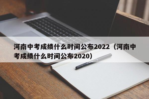 河南中考成绩什么时间公布2022（河南中考成绩什么时间公布2020）