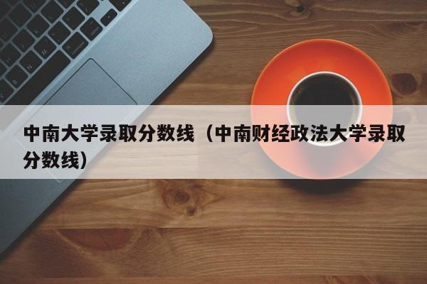 中南大学录取分数线（中南财经政法大学录取分数线）