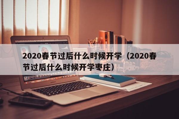 2020春节过后什么时候开学（2020春节过后什么时候开学枣庄）