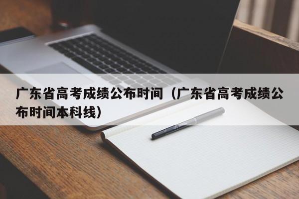 广东省高考成绩公布时间（广东省高考成绩公布时间本科线）