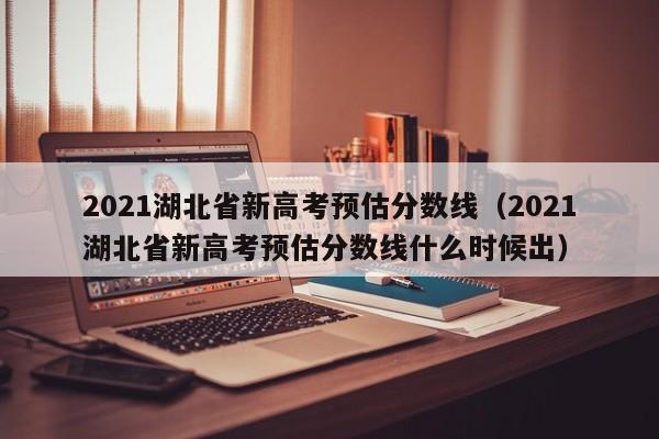 2021湖北省新高考预估分数线（2021湖北省新高考预估分数线什么时候出）