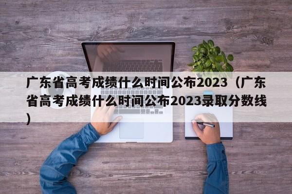 广东省高考成绩什么时间公布2023（广东省高考成绩什么时间公布2023录取分数线）