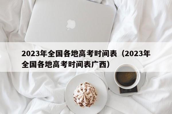 2023年全国各地高考时间表（2023年全国各地高考时间表广西）