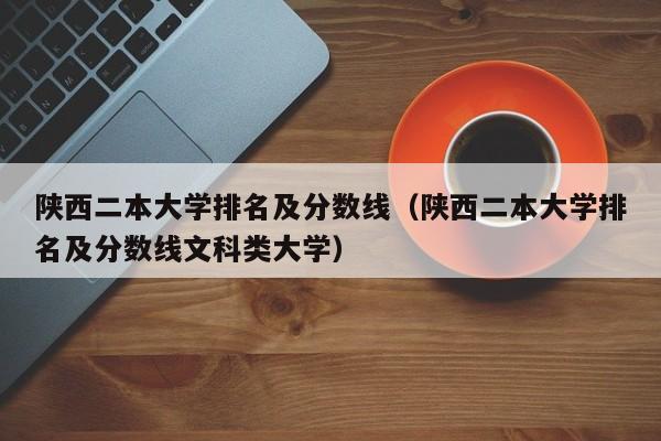 陕西二本大学排名及分数线（陕西二本大学排名及分数线文科类大学）