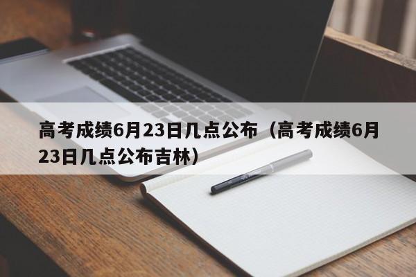 高考成绩6月23日几点公布（高考成绩6月23日几点公布吉林）