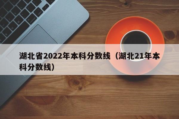 湖北省2022年本科分数线（湖北21年本科分数线）