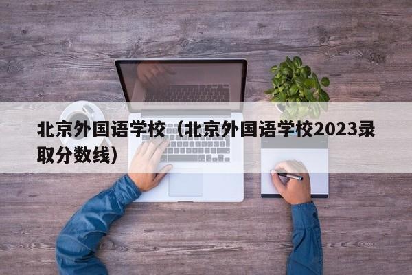 北京外国语学校（北京外国语学校2023录取分数线）