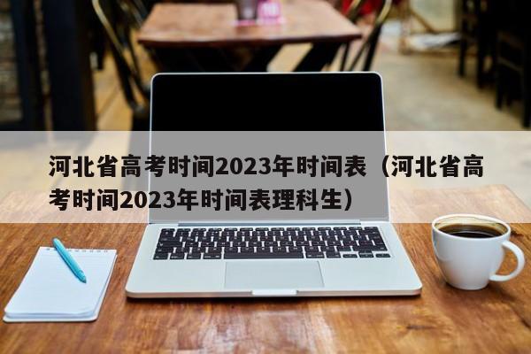 河北省高考时间2023年时间表（河北省高考时间2023年时间表理科生）