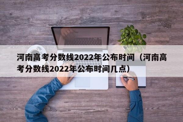 河南高考分数线2022年公布时间（河南高考分数线2022年公布时间几点）