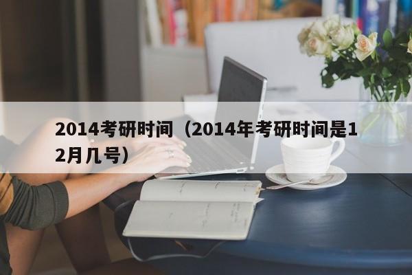 2014考研时间（2014年考研时间是12月几号）