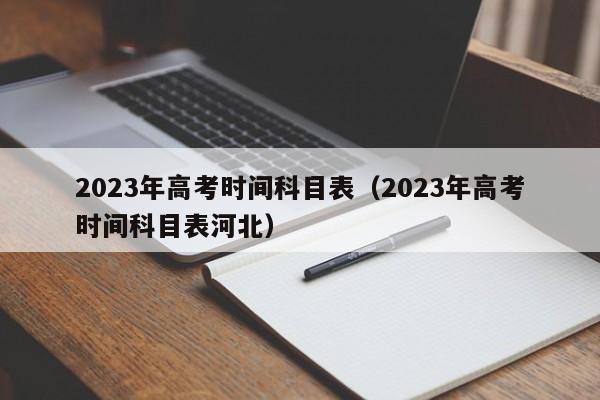 2023年高考时间科目表（2023年高考时间科目表河北）