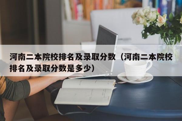 河南二本院校排名及录取分数（河南二本院校排名及录取分数是多少）