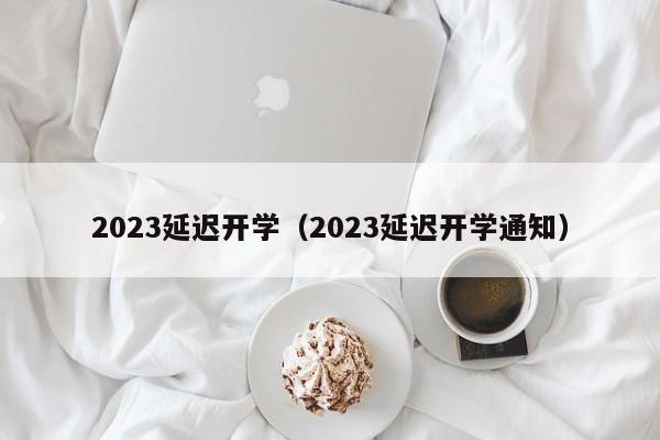 2023延迟开学（2023延迟开学通知）