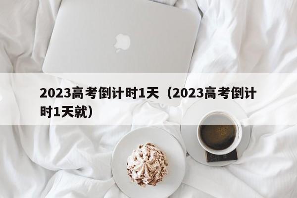 2023高考倒计时1天（2023高考倒计时1天就）