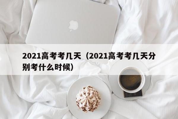 2021高考考几天（2021高考考几天分别考什么时候）