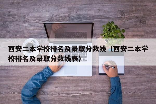 西安二本学校排名及录取分数线（西安二本学校排名及录取分数线表）