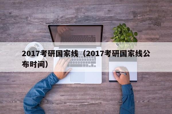 2017考研国家线（2017考研国家线公布时间）