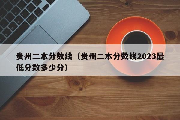 贵州二本分数线（贵州二本分数线2023最低分数多少分）