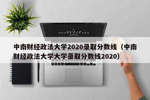 中南财经政法大学2020录取分数线（中南财经政法大学大学录取分数线2020）