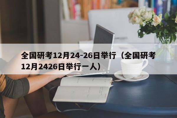 全国研考12月24-26日举行（全国研考12月2426日举行一人）