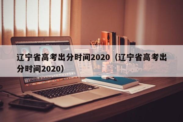 辽宁省高考出分时间2020（辽宁省高考出分时间2020）