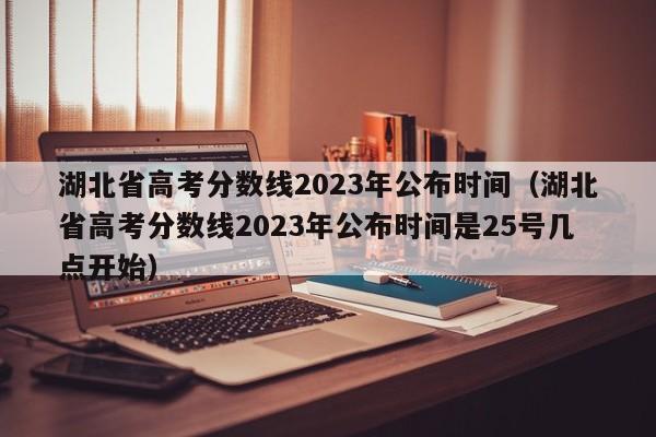 湖北省高考分数线2023年公布时间（湖北省高考分数线2023年公布时间是25号几点开始）