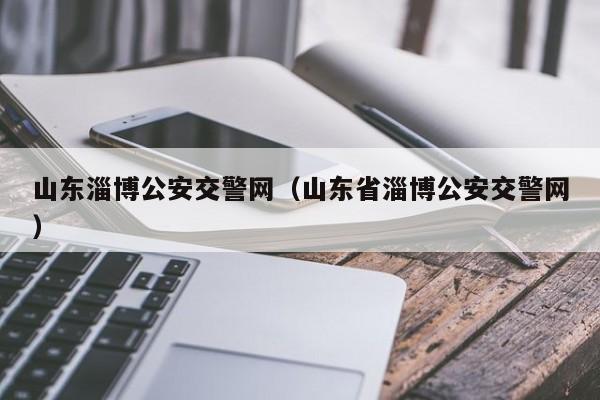 山东淄博公安交警网（山东省淄博公安交警网）