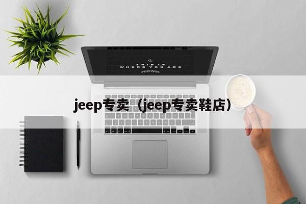 jeep专卖（jeep专卖鞋店）