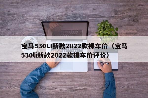 宝马530LI新款2022款裸车价（宝马530li新款2022款裸车价评价）